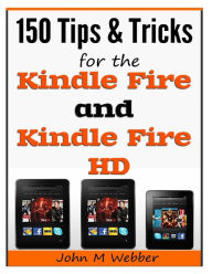 Title: 150 Tips and Tricks for the Kindle Fire and Kindle Fire HD, Author: John M Webber