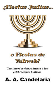 Title: Fiestas Judías o Fiestas de Yahweh?: Una introducción yahwista a las celebraciones bíblicas, Author: A a Candelaria