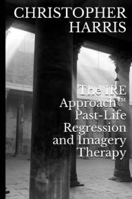 Title: The IRE Approach(TM) Past-Life Regression and Imagery Therapy, Author: Christopher Harris