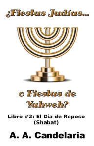 Title: Fiestas Judías o Fiestas de Yahweh? Libro 2: El Día de Reposo (Shabat), Author: A a Candelaria