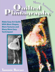 Title: More Amazing Quilted Photography: Easy Art Quilts With More Shapes, More Textures and Many More Easy Techniques!, Author: Tammie Bowser
