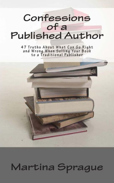 Confessions of a Published Author: 47 Truths About What Can Go Right and Wrong When Selling Your Book to Traditional Publisher