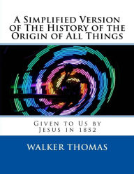 Title: A Simplified Version of The History of the Origin of All Things: Given to Us by Jesus in 1852, Author: Walker Thomas