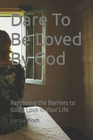 Title: Dare To Be Loved By God: Removing the Barriers to God's Love in Your Life, Author: Carola Finch