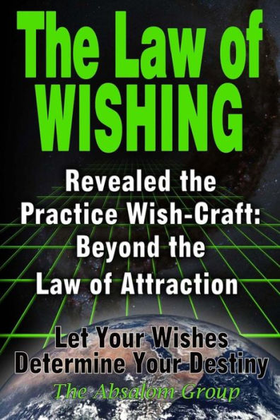 The Law of Wishing: Revealed the Practice Wish-Craft: Beyond the Law of Attraction Let Your Wishes Determine Your Destiny