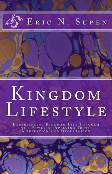 Kingdom Lifestyle: Experiencing Kingdom Life Through the Power of Applying Truth, Meditation and Declaration