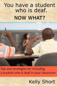 Title: You Have a Student Who Is Deaf. Now What?: Tips and Strategies For Including a Student Who Is Deaf in Your Classroom, Author: Kelly Short