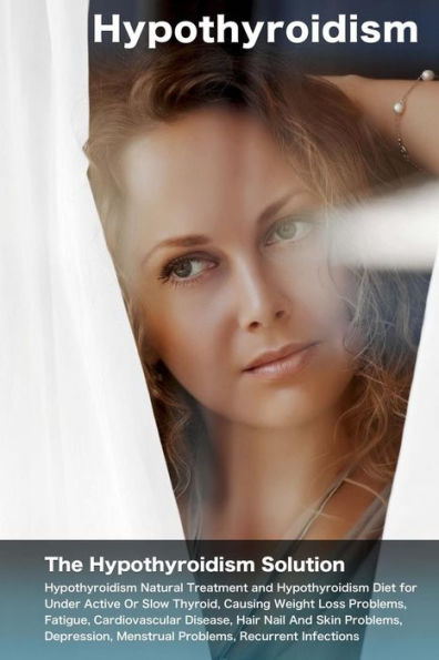 Hypothyroidism: The Hypothyroidism Solution. Hypothyroidism Natural Treatment and Hypothyroidism Diet for Under Active Or Slow Thyroid, Causing Weight Loss Problems, Fatigue, Cardiovascular Disease.