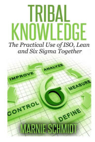 Title: TRIBAL KNOWLEDGE - The Practical Use of ISO, Lean and Six Sigma Together, Author: Marnie Schmidt