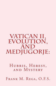 Title: Vatican II, Evolution, and Medjugorje: Hubris, Heresy, and Mystery, Author: Frank M Rega