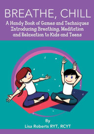 Title: Breathe, Chill: A Handy Book of Games and Techniques Introducing Breathing, Meditation and Relaxation to Kids and Teens, Author: Lisa Roberts