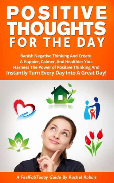 Positive Thoughts for the Day: Banish Negative Thinking and Create a Happier, Calmer, and Healthier You. Harness the Power of Positive Thinking and Instantly Turn Every Day Into a Great Day!