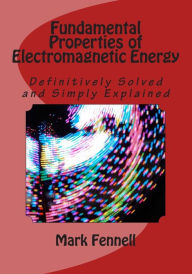 Title: Fundamental Properties of Electromagnetic Energy: Definitively Solved and Simply Explained, Author: Mark Fennell