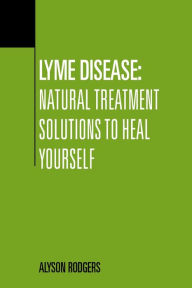 Title: Lyme Disease: Natural Treatment Solutions to Heal Yourself, Author: Alyson Rodgers