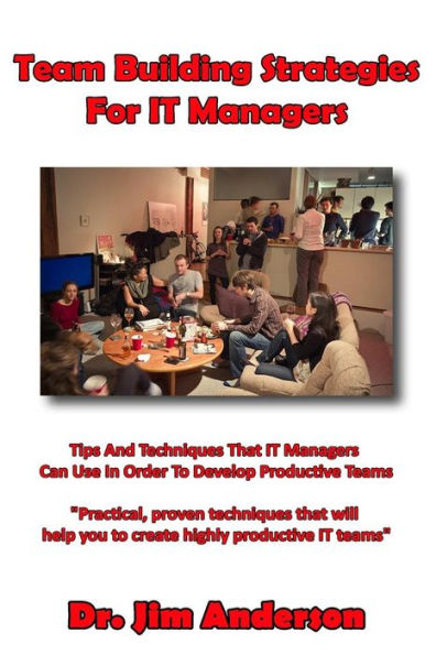 Team Building Strategies For IT Managers: Tips And Techniques That Managers Can Use Order To Develop Productive Teams