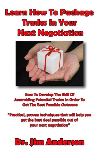 Learn How To Package Trades Your Next Negotiation: Develop The Skill Of Assembling Potential Order Get Best Possible Outcome