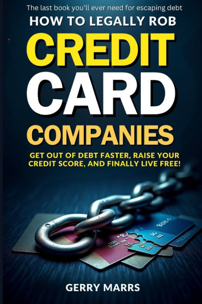 How to Legally Rob Credit-Card Companies: Get Out of Debt Faster, Raise Your Credit Score, and Finally Live Free!