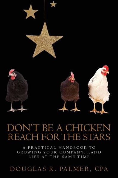 Don't Be a Chicken - Reach for the Stars: A Practical Handbook to Growing Your Company....And Life at the Same Time