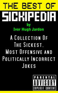 Title: The Best Of Sickipedia: A Collection Of The Sickest, Most Offensive and Politically Incorrect Jokes, Author: Ivor Hugh Jardon