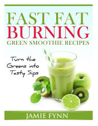 Title: Fast Fat Burning Green Smoothie Recipes: Turn the Greens into Tasty Sips, Author: Jamie Fynn