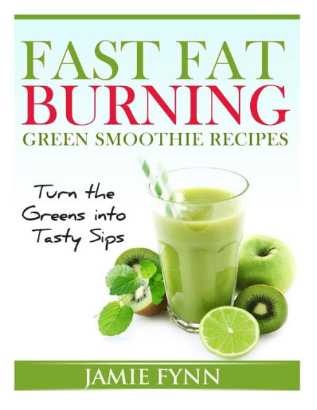 Fast Fat Burning Green Smoothie Recipes: Turn the Greens into Tasty Sips