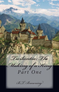 Title: Twilantia: The Making of a King: Part One, Author: B T Browning