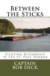 Title: Between the Sticks: piloting riverboats in the Saint Paul harbor, Author: Captain Bob Deck