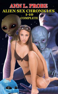 Title: Complete Alien Sex Chronicles 1-10: Boffing Bigfoot/Fifty Slaves of Grays/Tall White and Hung/Mounting the Mothman/Ravaged by the Reptilian/The Nordic Nymphos/Sleeping with the Alien/The Sexy Sirian/The Androgynous Andromedan/Dancing to the Anunnaki Nooki, Author: Ann L Probe