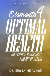 Title: Elements 4 Optimal Health: The Science, Philosophy and Art of Health, Author: Jermaine Ware