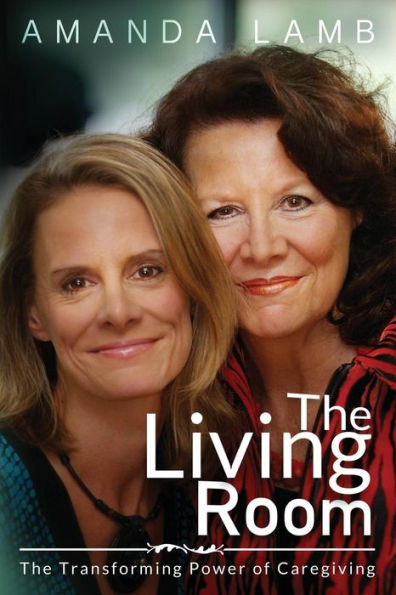 The Living Room: The Transforming Power of Caregiving...A Daughter Learns How to Live From Her Dying Mother