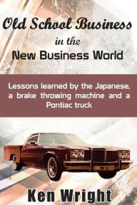 Title: Old School Business in the New Business World: Lessons learned by the Japanese, a brake throwing machine and a Pontiac truck, Author: Ken Wright