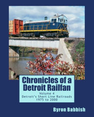 Title: Chronicles of a Detroit Railfan Volume 4: Detroit's Short Line Railroads 1975 to 2000, Author: Byron Babbish