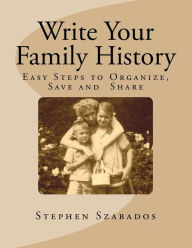 Title: Write Your Family History: Easy Steps to Organize, Save and Share, Author: Stephen Szabados
