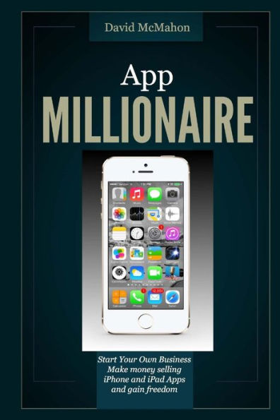 App Millionaire: Start Your Own Business Make Money selling iPhone and iPad apps and gain freedom