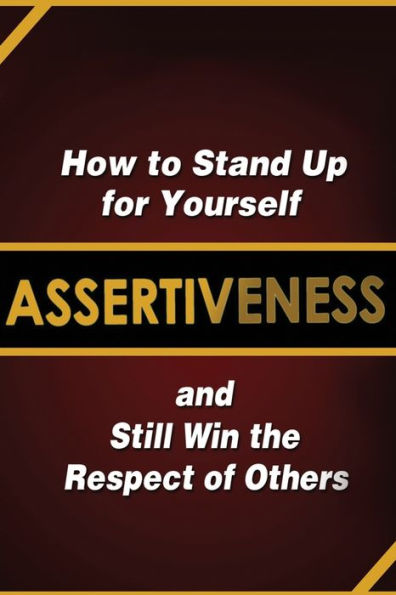 Assertiveness: How to Stand Up for Yourself and Still Win the Respect of Others