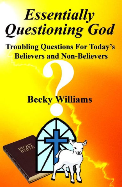 Essentially Questioning God: Troubling Questions For Today's Believers and Non-Believers