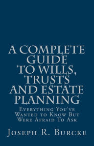 Title: A Complete Guide to Wills, Trusts and Estate Planning: Everything You've Wanted to Know But Were Afraid To Ask, Author: Joseph R Burcke