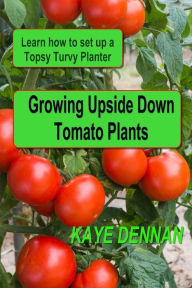 Title: Growing Upside Down Tomato Plants: Learn How to Set Up a Topsy Turvy Planter, Author: Kaye Dennan