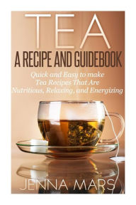 Title: Tea A Recipe and Guidebook: Quick and Easy to Make Tea Recipes That Are Nutritious, Relaxing, and Energizing, Author: Jenna Mars
