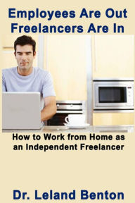 Title: Employees Are Out - Freelancers Are In: How to work from home as an independent freelancer, Author: Leland Benton