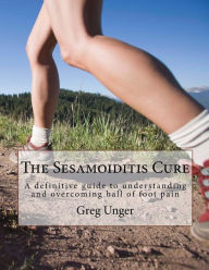Title: The Sesamoiditis Cure: A definitive guide to understanding and overcoming ball of foot pain, Author: Greg Unger