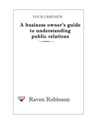 Title: Your Campaign: A Business owner's guide to understanding public relations: PR 101, Author: Raven Robinson