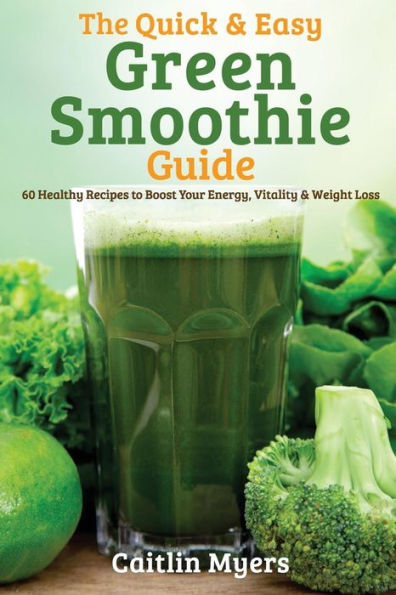 The Quick & Easy Green Smoothie Guide: 60 Healthy Recipes to Boost Your ...