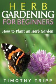 Title: Herb Gardening For Beginners: How to Plant an Herb Garden, Author: Timothy Tripp