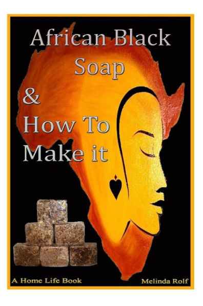 African Black Soap & How to Make It: A Complete Guide to African Black Soap