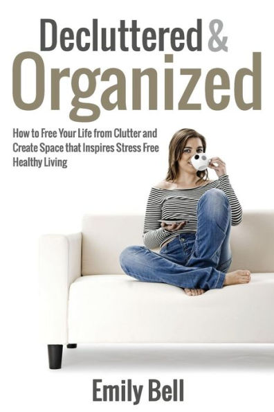Decluttered & Organized: How to Free Your Life from Clutter and Create Space that Inspires Stress Free Healthy Living