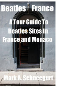 Title: Beatles France: A Tour of Beatles Sites in France and Monaco, Author: Mark a Schneegurt