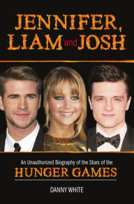 Title: Jennifer, Liam and Josh: An Unauthorized Biography of the Stars of The Hunger Games, Author: Danny White