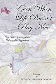 Title: Even When Life Doesn't Play Nice: One Child's Journey from Unfavorable Beginnings - A Memoir, Author: Patricia Punches