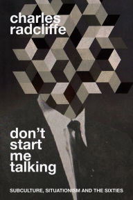 Title: Don't Start Me Talking: Subculture, Situationism and the Sixties, Author: Charles Radcliffe